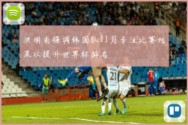 洪明甫强调韩国队11月专注比赛结果以提升世界杯排名