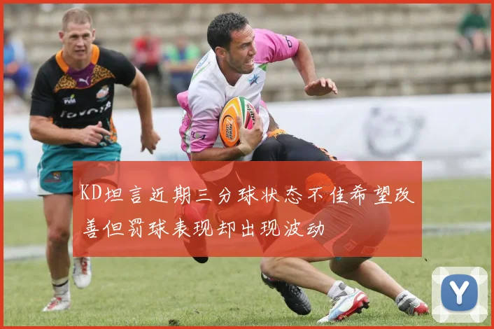 KD坦言近期三分球状态不佳希望改善但罚球表现却出现波动