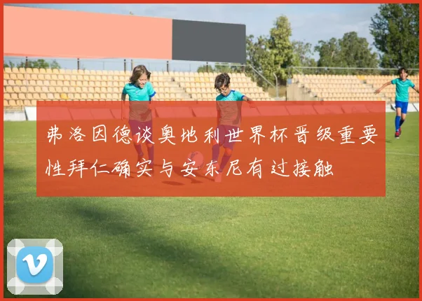 弗洛因德谈奥地利世界杯晋级重要性拜仁确实与安东尼有过接触
