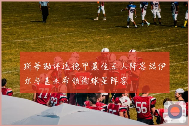 斯蒂勒评选德甲最佳五人阵容诺伊尔与基米希领衔球星阵容