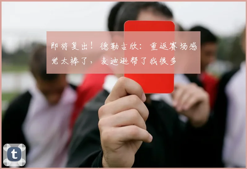 即将复出！德勒古欣：重返赛场感觉太棒了，麦迪逊帮了我很多