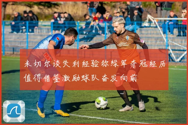 米切尔谈失利经验称绿军夺冠经历值得借鉴激励球队奋发向前