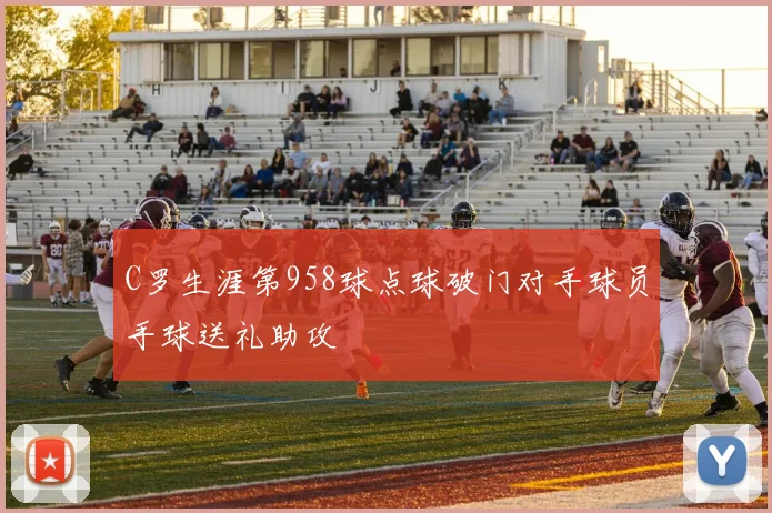 C罗生涯第958球点球破门对手球员手球送礼助攻