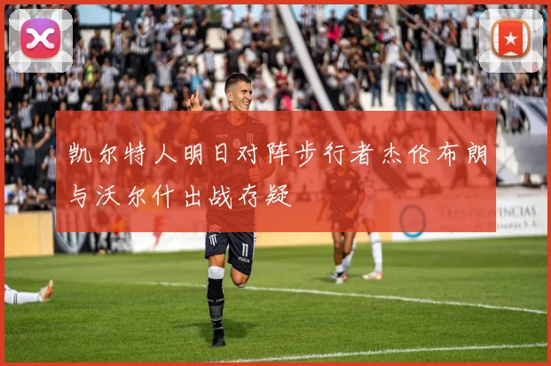 凯尔特人明日对阵步行者杰伦布朗与沃尔什出战存疑