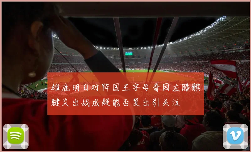 雄鹿明日对阵国王字母哥因左膝髌腱炎出战成疑能否复出引关注