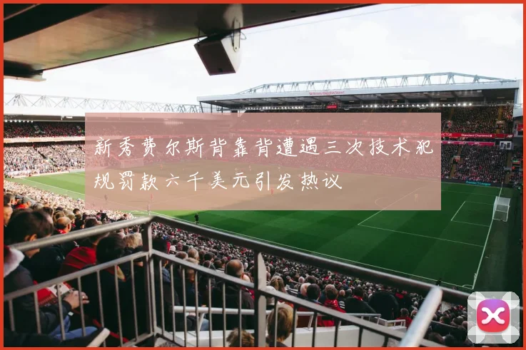 新秀费尔斯背靠背遭遇三次技术犯规罚款六千美元引发热议