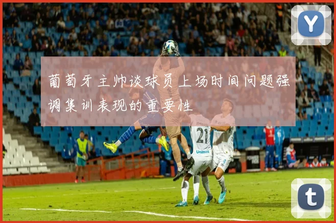 葡萄牙主帅谈球员上场时间问题强调集训表现的重要性