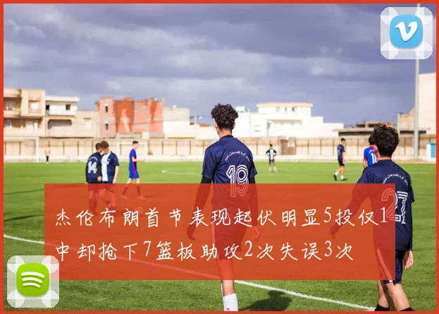 杰伦布朗首节表现起伏明显5投仅1中却抢下7篮板助攻2次失误3次