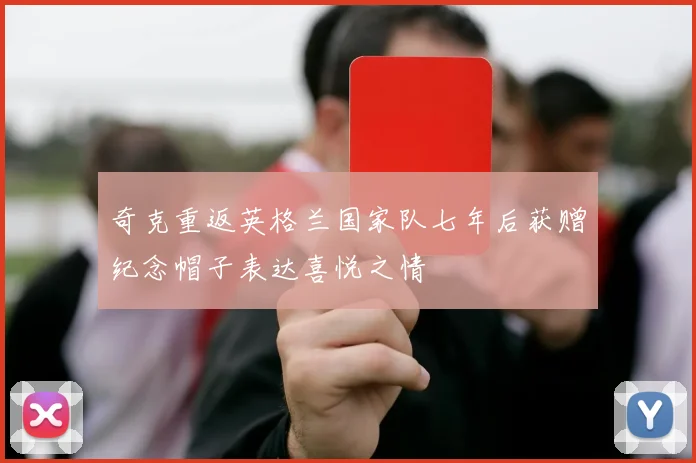奇克重返英格兰国家队七年后获赠纪念帽子表达喜悦之情