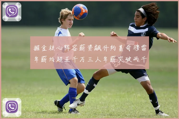 掘金核心阵容薪资飙升约基奇穆雷年薪均超五千万三人年薪突破两千万大关