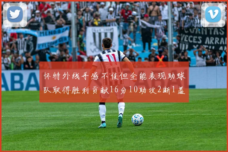 怀特外线手感不佳但全能表现助球队取得胜利贡献16分10助攻2断1盖帽