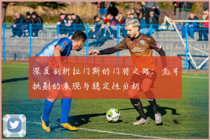 深度剖析拉门斯的门将之路：无可挑剔的表现与稳定性分析