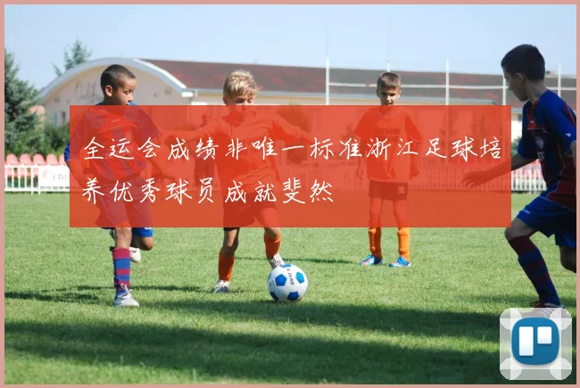 全运会成绩非唯一标准浙江足球培养优秀球员成就斐然
