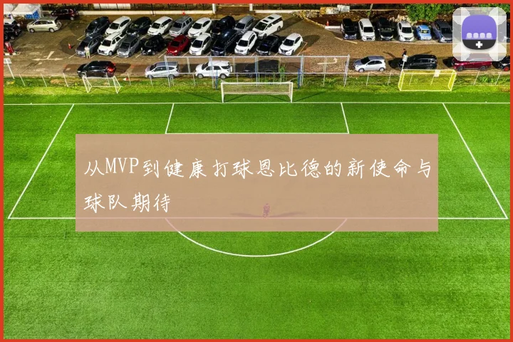 从MVP到健康打球恩比德的新使命与球队期待