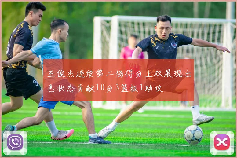 王俊杰连续第二场得分上双展现出色状态贡献10分3篮板1助攻