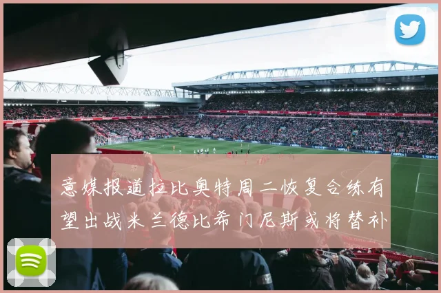 意媒报道拉比奥特周二恢复合练有望出战米兰德比希门尼斯或将替补待命