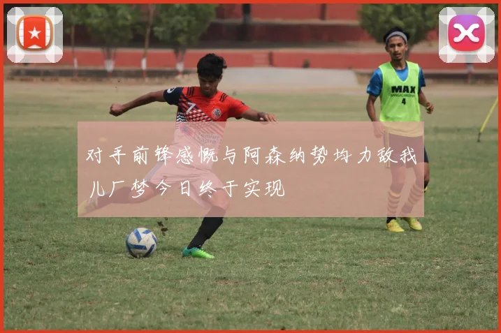 对手前锋感慨与阿森纳势均力敌我儿厂梦今日终于实现