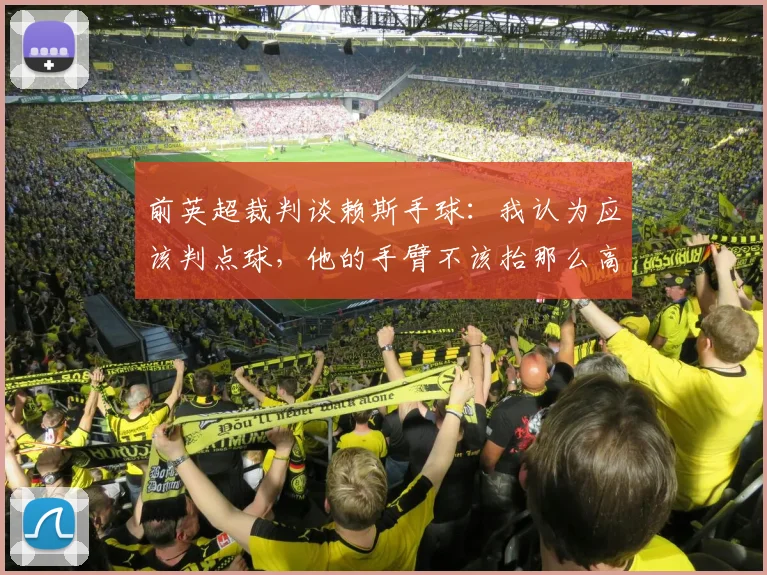 前英超裁判谈赖斯手球：我认为应该判点球，他的手臂不该抬那么高