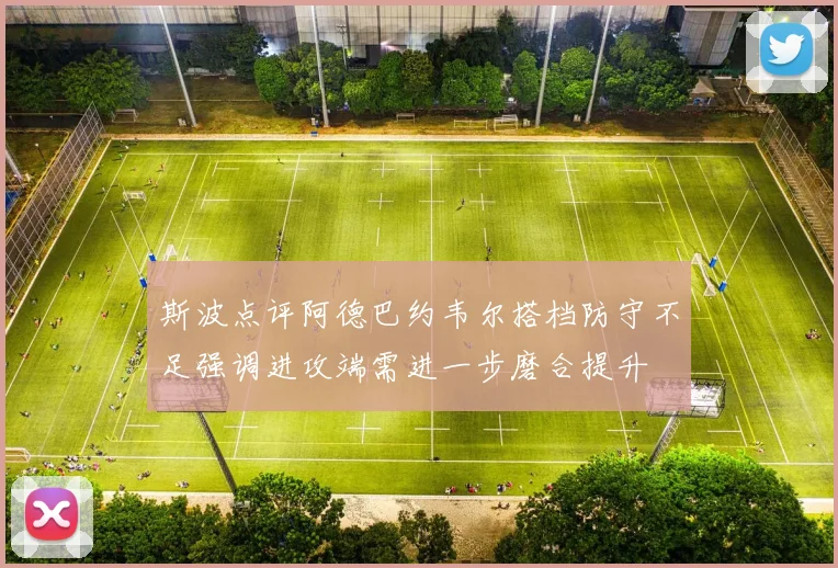 斯波点评阿德巴约韦尔搭档防守不足强调进攻端需进一步磨合提升