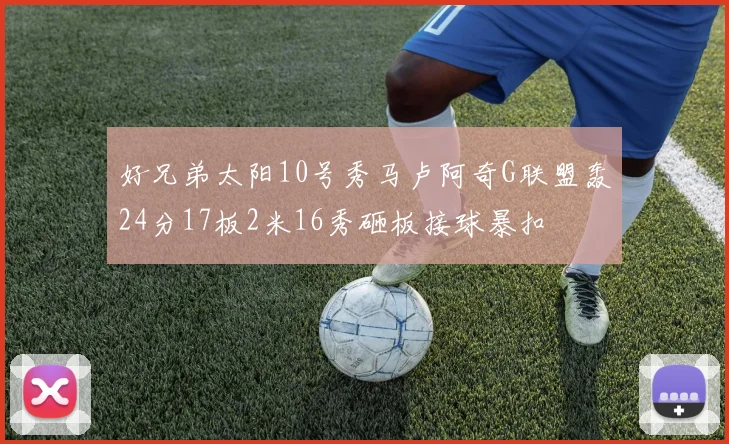 好兄弟太阳10号秀马卢阿奇G联盟轰24分17板2米16秀砸板接球暴扣