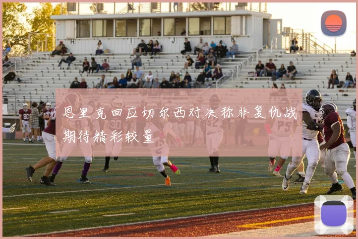 恩里克回应切尔西对决称非复仇战期待精彩较量
