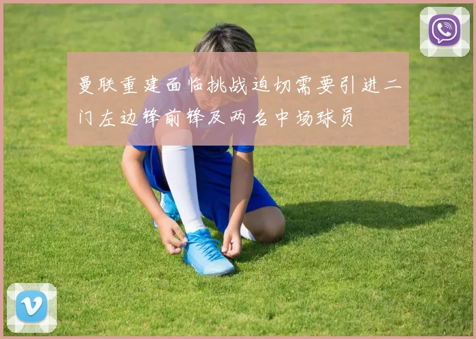 曼联重建面临挑战迫切需要引进二门左边锋前锋及两名中场球员