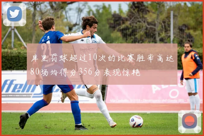 库里罚球超过10次的比赛胜率高达80场均得分356分表现惊艳