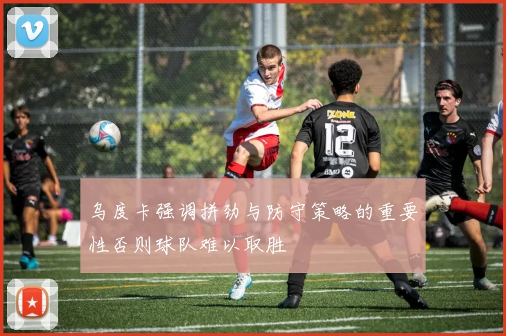 乌度卡强调拼劲与防守策略的重要性否则球队难以取胜