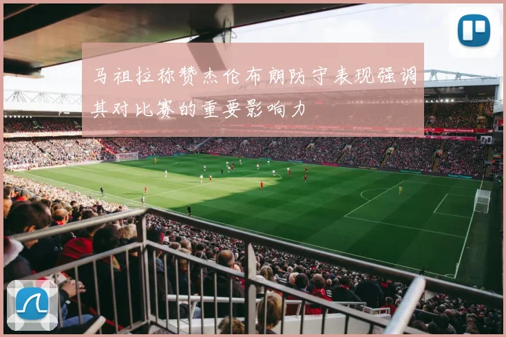 马祖拉称赞杰伦布朗防守表现强调其对比赛的重要影响力
