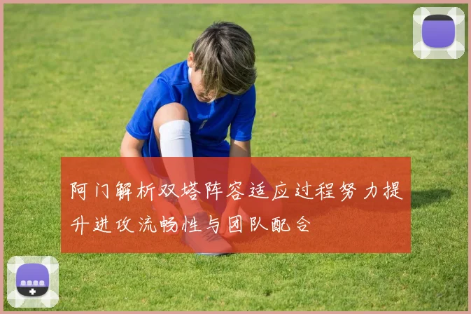 阿门解析双塔阵容适应过程努力提升进攻流畅性与团队配合
