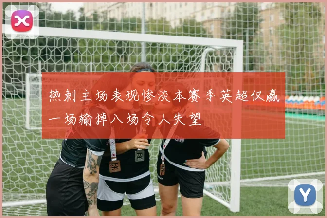 热刺主场表现惨淡本赛季英超仅赢一场输掉八场令人失望