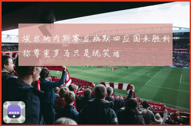 埃尔纳内斯赛后幽默回应国米胜利称尊重罗马只是玩笑话