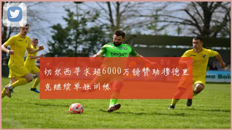 切尔西寻求超6000万镑赞助穆德里克继续单独训练
