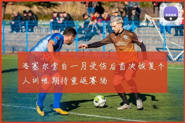 洛塞尔索自一月受伤后首次恢复个人训练期待重返赛场