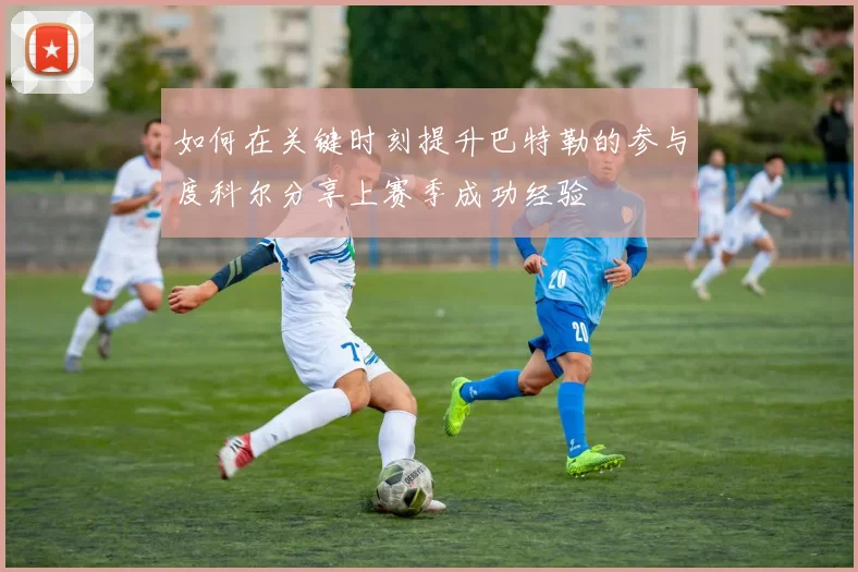 如何在关键时刻提升巴特勒的参与度科尔分享上赛季成功经验
