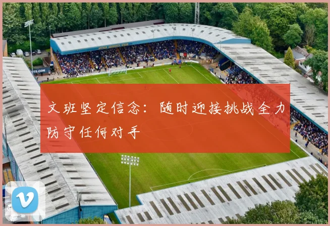 文班坚定信念：随时迎接挑战全力防守任何对手