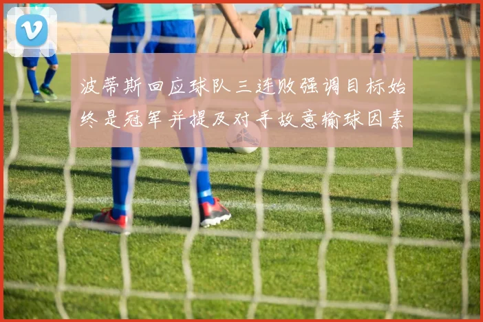 波蒂斯回应球队三连败强调目标始终是冠军并提及对手故意输球因素