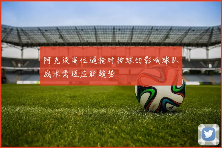 阿克谈高位逼抢对控球的影响球队战术需适应新趋势
