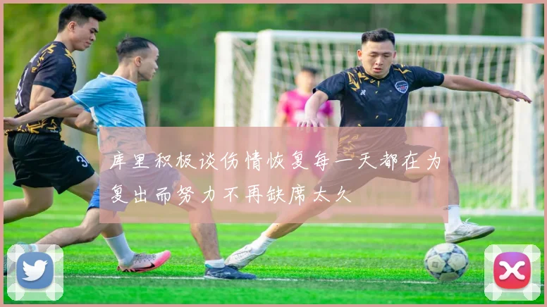 库里积极谈伤情恢复每一天都在为复出而努力不再缺席太久