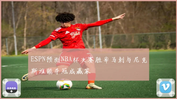 ESPN预测NBA杯决赛胜率马刺与尼克斯谁能夺冠成赢家