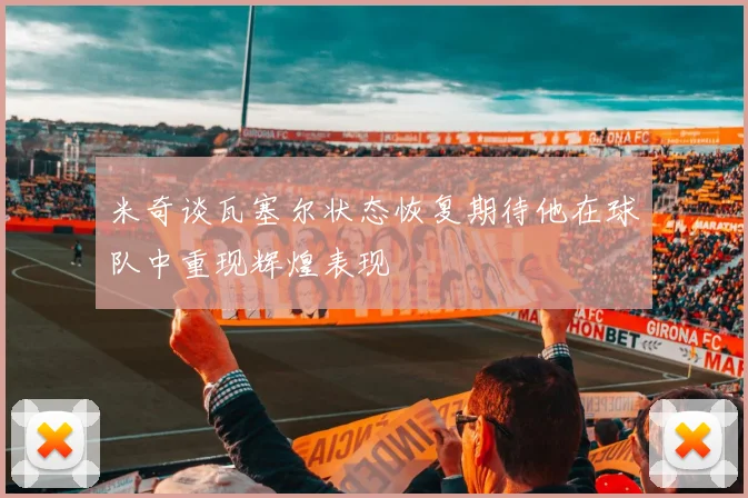米奇谈瓦塞尔状态恢复期待他在球队中重现辉煌表现