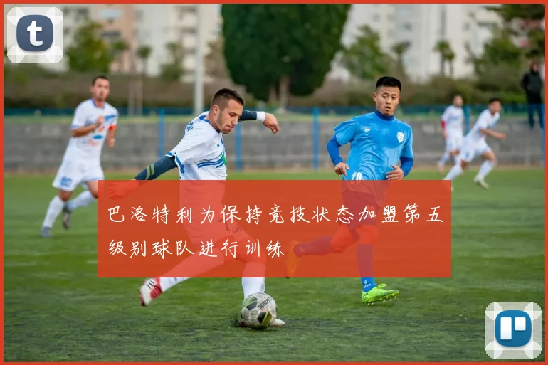 巴洛特利为保持竞技状态加盟第五级别球队进行训练