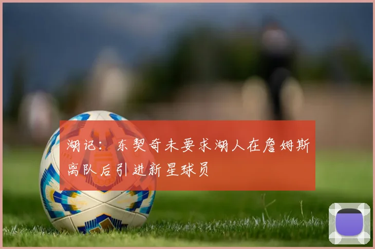 湖记：东契奇未要求湖人在詹姆斯离队后引进新星球员