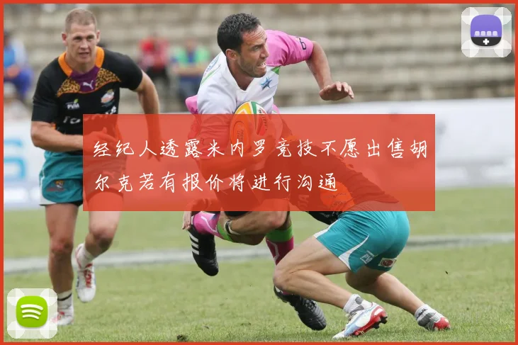 经纪人透露米内罗竞技不愿出售胡尔克若有报价将进行沟通