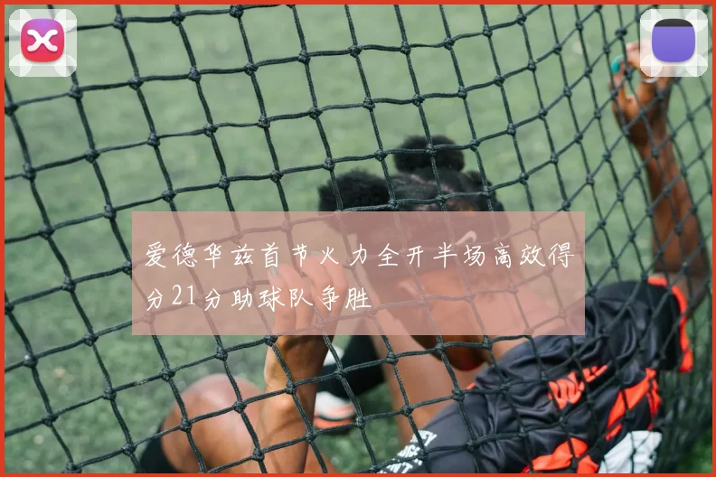 爱德华兹首节火力全开半场高效得分21分助球队争胜