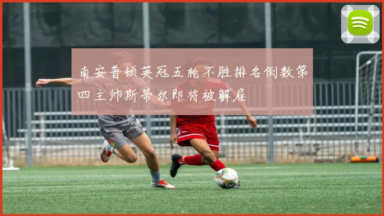 南安普顿英冠五轮不胜排名倒数第四主帅斯蒂尔即将被解雇