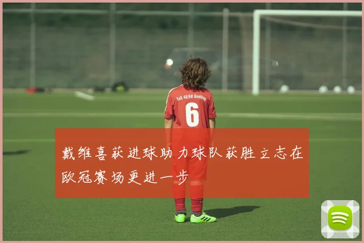 戴维喜获进球助力球队获胜立志在欧冠赛场更进一步
