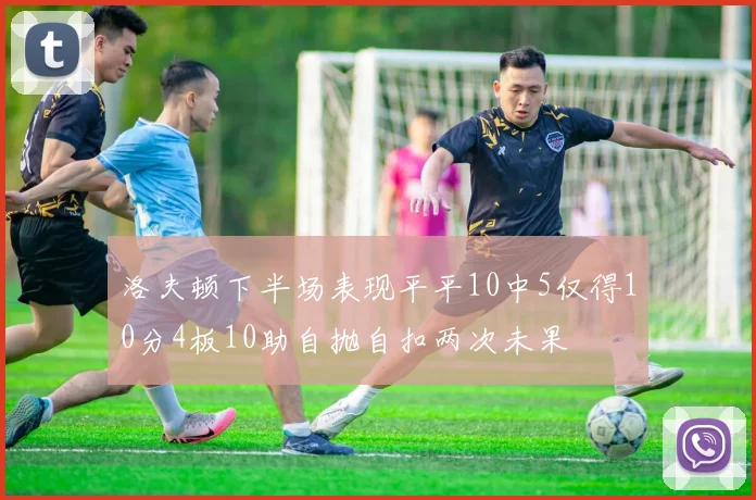 洛夫顿下半场表现平平10中5仅得10分4板10助自抛自扣两次未果