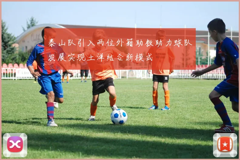 泰山队引入两位外籍助教助力球队发展实现土洋结合新模式