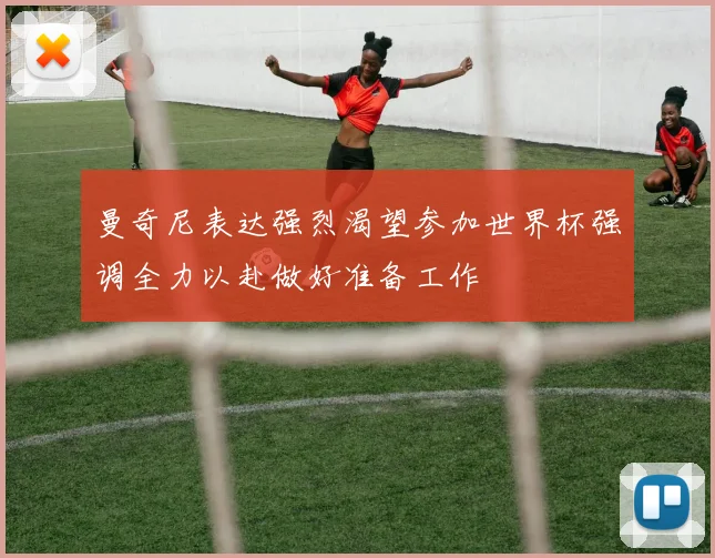 曼奇尼表达强烈渴望参加世界杯强调全力以赴做好准备工作